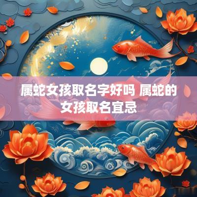 属蛇女孩取名字好吗 属蛇的女孩取名宜忌