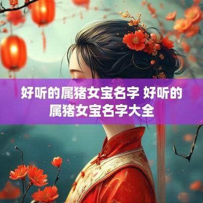 好听的属猪女宝名字 好听的属猪女宝名字大全