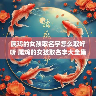 属鸡的女孩取名字怎么取好听 属鸡的女孩取名字大全集