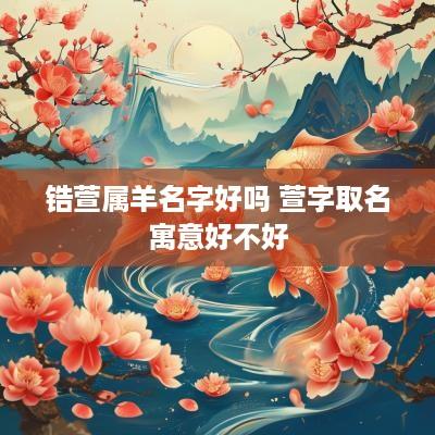 锆萱属羊名字好吗 萱字取名寓意好不好