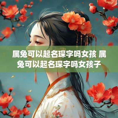 属兔可以起名琛字吗女孩 属兔可以起名琛字吗女孩子