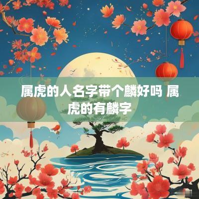 属虎的人名字带个麟好吗 属虎的有麟字