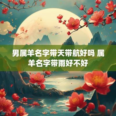 男属羊名字带天带航好吗 属羊名字带雨好不好
