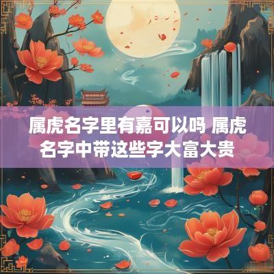 属虎名字里有嘉可以吗 属虎名字中带这些字大富大贵