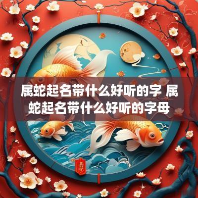 属蛇起名带什么好听的字 属蛇起名带什么好听的字母