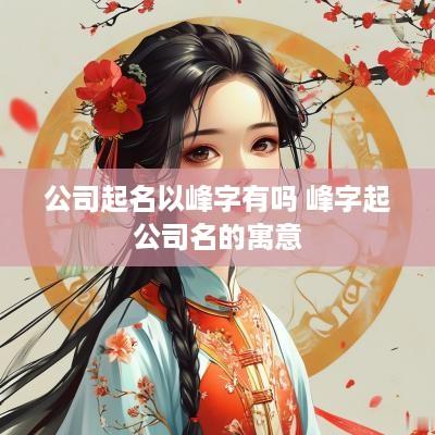 公司起名以峰字有吗 峰字起公司名的寓意