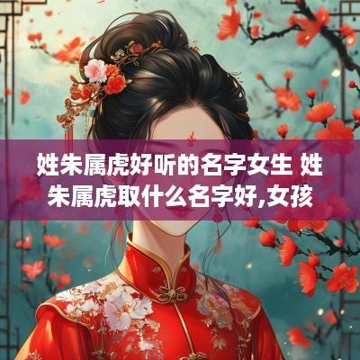 姓朱属虎好听的名字女生 姓朱属虎取什么名字好,女孩