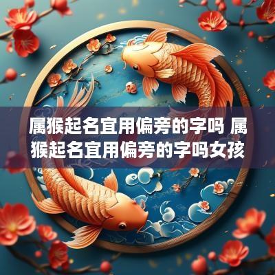 属猴起名宜用偏旁的字吗 属猴起名宜用偏旁的字吗女孩