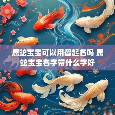 属蛇宝宝可以用智起名吗 属蛇宝宝名字带什么字好