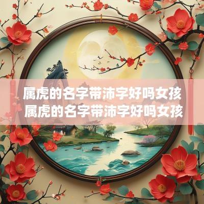 属虎的名字带沛字好吗女孩 属虎的名字带沛字好吗女孩怎么取