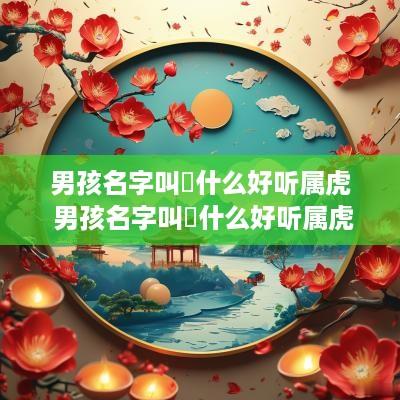 男孩名字叫璟什么好听属虎 男孩名字叫璟什么好听属虎的
