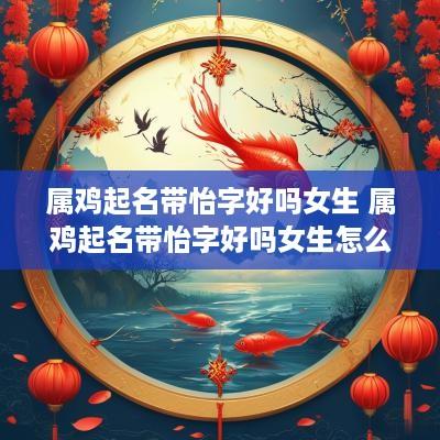 属鸡起名带怡字好吗女生 属鸡起名带怡字好吗女生怎么取