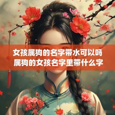 女孩属狗的名字带水可以吗 属狗的女孩名字里带什么字好