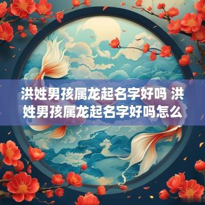 洪姓男孩属龙起名字好吗 洪姓男孩属龙起名字好吗怎么取