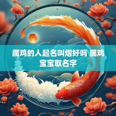 属鸡的人起名叫熠好吗 属鸡宝宝取名字