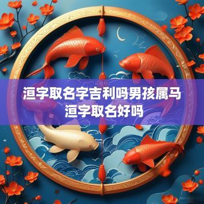 洹字取名字吉利吗男孩属马 洹字取名好吗
