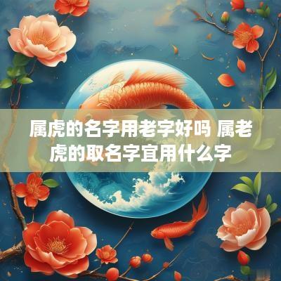 属虎的名字用老字好吗 属老虎的取名字宜用什么字