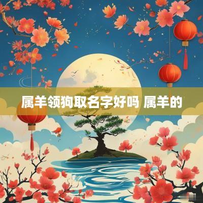 属羊领狗取名字好吗 属羊的