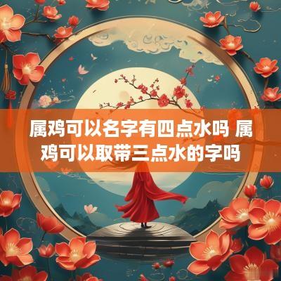 属鸡可以名字有四点水吗 属鸡可以取带三点水的字吗