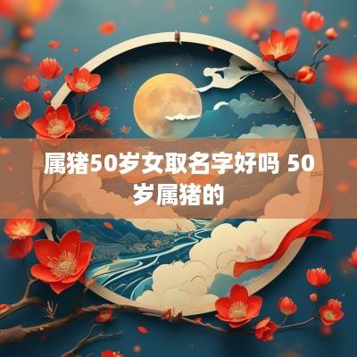 属猪50岁女取名字好吗 50岁属猪的