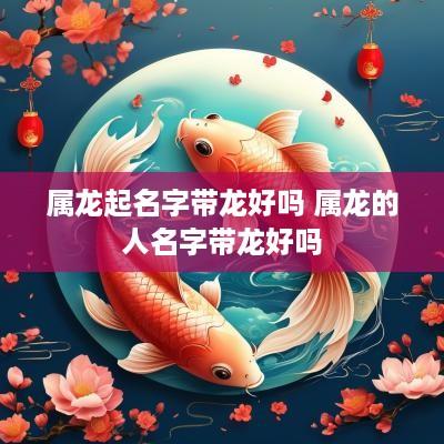 属龙起名字带龙好吗 属龙的人名字带龙好吗