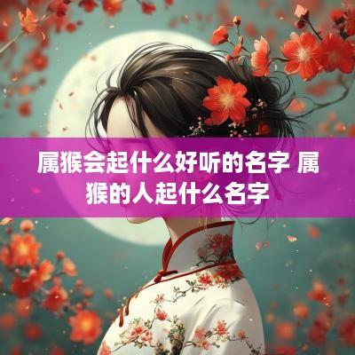 属猴会起什么好听的名字 属猴的人起什么名字