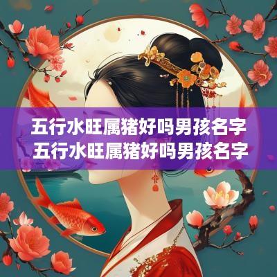 五行水旺属猪好吗男孩名字 五行水旺属猪好吗男孩名字叫什么