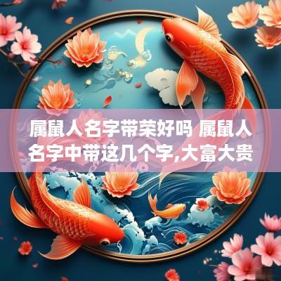 属鼠人名字带荣好吗 属鼠人名字中带这几个字,大富大贵,转发行大运