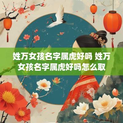 姓万女孩名字属虎好吗 姓万女孩名字属虎好吗怎么取