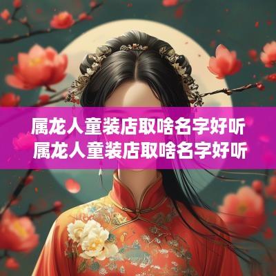 属龙人童装店取啥名字好听 属龙人童装店取啥名字好听点