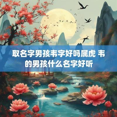 取名字男孩韦字好吗属虎 韦的男孩什么名字好听