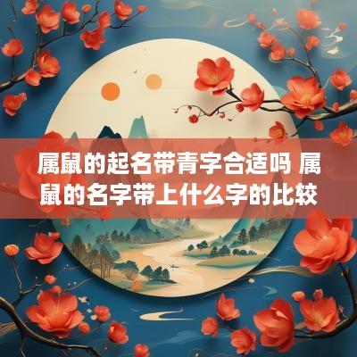 属鼠的起名带青字合适吗 属鼠的名字带上什么字的比较好