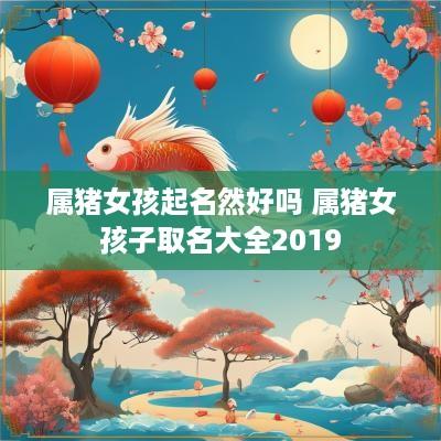 属猪女孩起名然好吗 属猪女孩子取名大全2019 属猪女孩起名然好吗 属猪女孩子取名大全2019