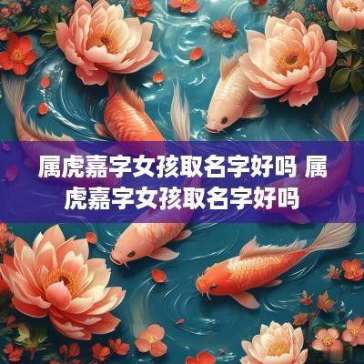 属虎嘉字女孩取名字好吗 属虎嘉字女孩取名字好吗