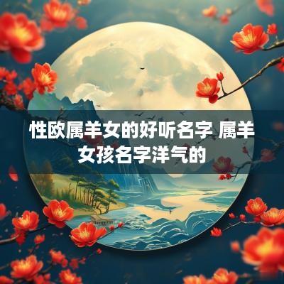 性欧属羊女的好听名字 属羊女孩名字洋气的