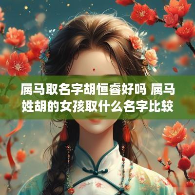 属马取名字胡恒睿好吗 属马姓胡的女孩取什么名字比较好