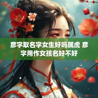 彦字取名字女生好吗属虎 彦字用作女孩名好不好
