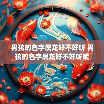 男孩的名字属龙好不好听 男孩的名字属龙好不好听呢