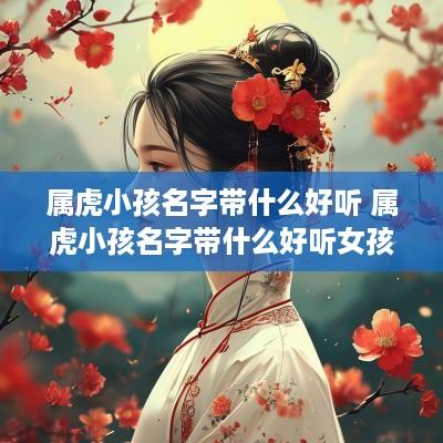 属虎小孩名字带什么好听 属虎小孩名字带什么好听女孩
