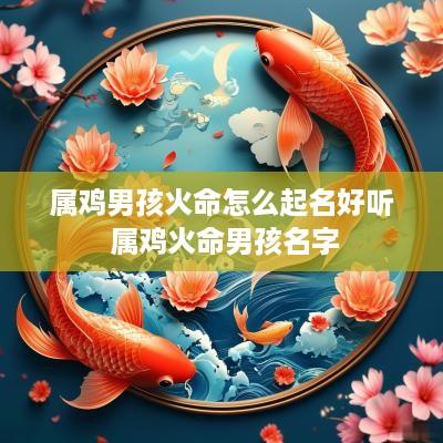 属鸡男孩火命怎么起名好听 属鸡火命男孩名字 属鸡男孩火命怎么起名好听 属鸡火命男孩名字