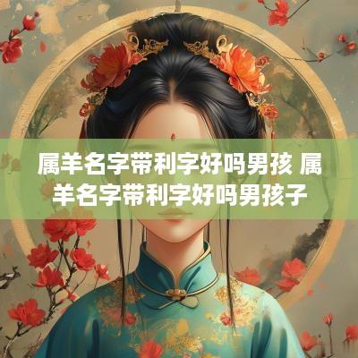 属羊名字带利字好吗男孩 属羊名字带利字好吗男孩子