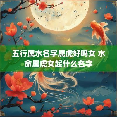 五行属水名字属虎好吗女 水命属虎女起什么名字