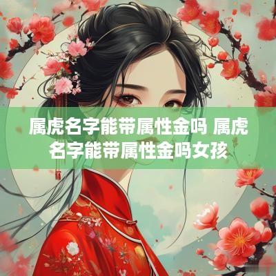 属虎名字能带属性金吗 属虎名字能带属性金吗女孩 属虎名字能带属性金吗 属虎名字能带属性金吗女孩
