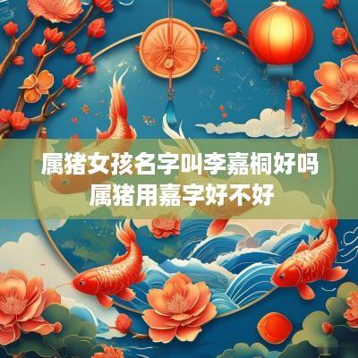 属猪女孩名字叫李嘉桐好吗 属猪用嘉字好不好