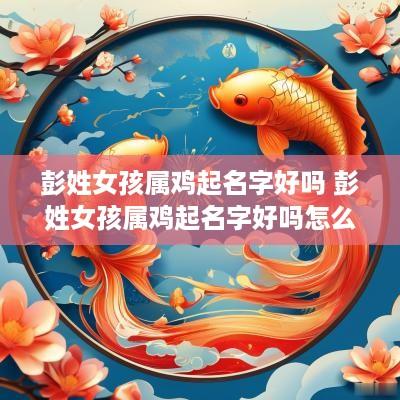 彭姓女孩属鸡起名字好吗 彭姓女孩属鸡起名字好吗怎么取