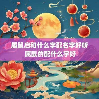 属鼠启和什么字配名字好听 属鼠的配什么字好