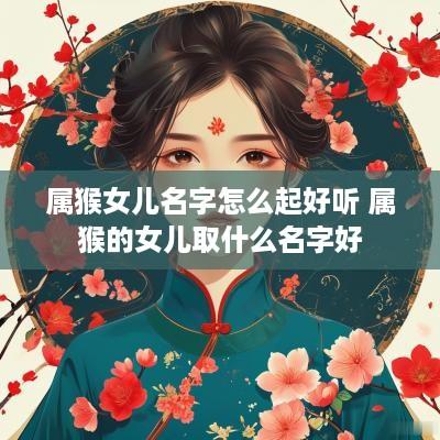 属猴女儿名字怎么起好听 属猴的女儿取什么名字好