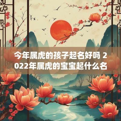 今年属虎的孩子起名好吗 2025年属虎的宝宝起什么名好