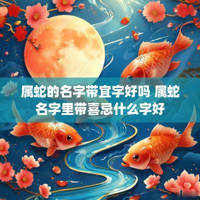 属蛇的名字带宜字好吗 属蛇名字里带喜忌什么字好