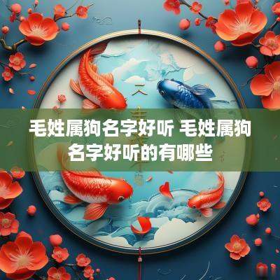毛姓属狗名字好听 毛姓属狗名字好听的有哪些